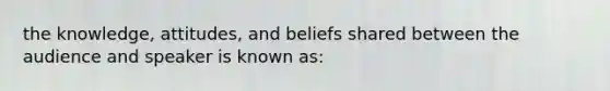 the knowledge, attitudes, and beliefs shared between the audience and speaker is known as: