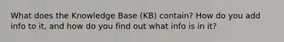 What does the Knowledge Base (KB) contain? How do you add info to it, and how do you find out what info is in it?