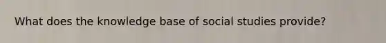 What does the knowledge base of social studies provide?