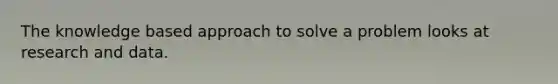 The knowledge based approach to solve a problem looks at research and data.