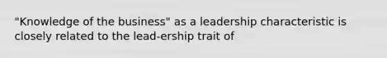 "Knowledge of the business" as a leadership characteristic is closely related to the lead-ership trait of