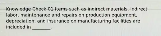 Knowledge Check 01 Items such as indirect materials, indirect labor, maintenance and repairs on production equipment, depreciation, and insurance on manufacturing facilities are included in ________.