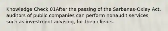 Knowledge Check 01After the passing of the Sarbanes-Oxley Act, auditors of public companies can perform nonaudit services, such as investment advising, for their clients.