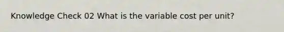 Knowledge Check 02 What is the variable cost per unit?