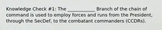 Knowledge Check #1: The ____________ Branch of the chain of command is used to employ forces and runs from the President, through the SecDef, to the combatant commanders (CCDRs).