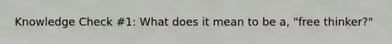 Knowledge Check #1: What does it mean to be a, "free thinker?"