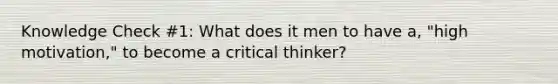 Knowledge Check #1: What does it men to have a, "high motivation," to become a critical thinker?