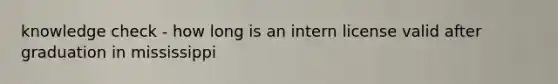 knowledge check - how long is an intern license valid after graduation in mississippi