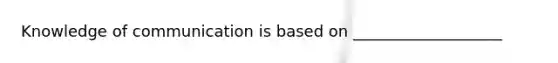 Knowledge of communication is based on ___________________