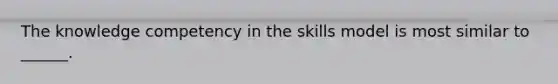 The knowledge competency in the skills model is most similar to ______.