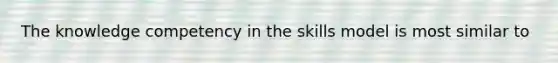 The knowledge competency in the skills model is most similar to
