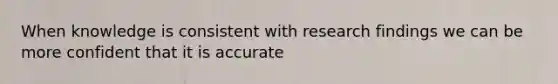 When knowledge is consistent with research findings we can be more confident that it is accurate