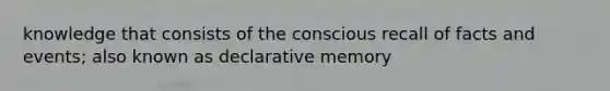 knowledge that consists of the conscious recall of facts and events; also known as declarative memory