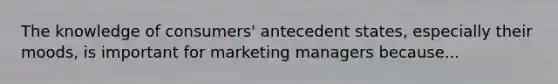 The knowledge of consumers' antecedent states, especially their moods, is important for marketing managers because...