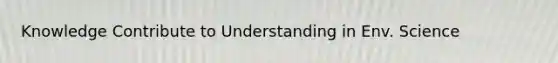 Knowledge Contribute to Understanding in Env. Science