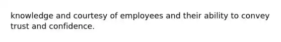 knowledge and courtesy of employees and their ability to convey trust and confidence.