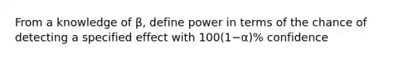 From a knowledge of β, define power in terms of the chance of detecting a specified effect with 100(1−α)% confidence