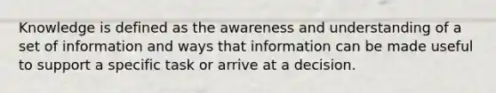 Knowledge is defined as the awareness and understanding of a set of information and ways that information can be made useful to support a specific task or arrive at a decision.