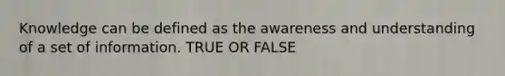 Knowledge can be defined as the awareness and understanding of a set of information. TRUE OR FALSE