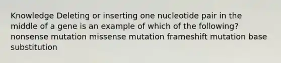 Knowledge Deleting or inserting one nucleotide pair in the middle of a gene is an example of which of the following? nonsense mutation missense mutation frameshift mutation base substitution