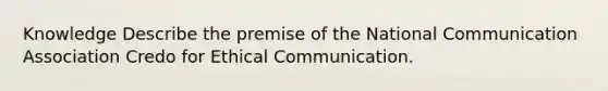 Knowledge Describe the premise of the National Communication Association Credo for Ethical Communication.