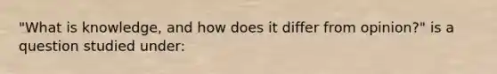 "What is knowledge, and how does it differ from opinion?" is a question studied under: