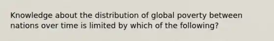 Knowledge about the distribution of global poverty between nations over time is limited by which of the following?