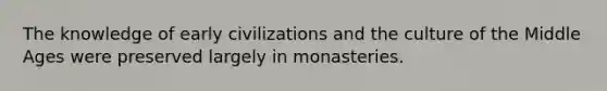 The knowledge of early civilizations and the culture of the Middle Ages were preserved largely in monasteries.