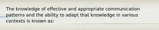 The knowledge of effective and appropriate communication patterns and the ability to adapt that knowledge in various contexts is known as: