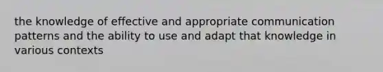 the knowledge of effective and appropriate communication patterns and the ability to use and adapt that knowledge in various contexts