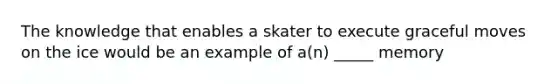 The knowledge that enables a skater to execute graceful moves on the ice would be an example of a(n) _____ memory