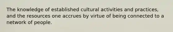 The knowledge of established cultural activities and practices, and the resources one accrues by virtue of being connected to a network of people.