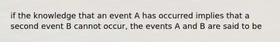 if the knowledge that an event A has occurred implies that a second event B cannot occur, the events A and B are said to be