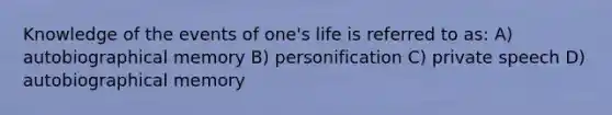 Knowledge of the events of one's life is referred to as: A) autobiographical memory B) personification C) private speech D) autobiographical memory