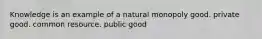 Knowledge is an example of a natural monopoly good. private good. common resource. public good