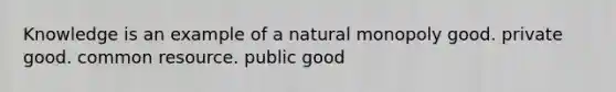 Knowledge is an example of a natural monopoly good. private good. common resource. public good