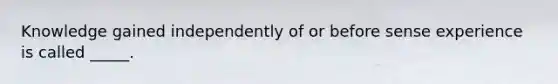 Knowledge gained independently of or before sense experience is called _____.