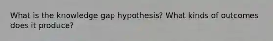 What is the knowledge gap hypothesis? What kinds of outcomes does it produce?