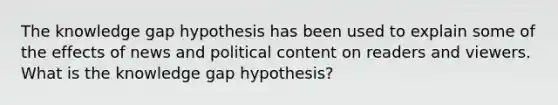 The knowledge gap hypothesis has been used to explain some of the effects of news and political content on readers and viewers. What is the knowledge gap hypothesis?