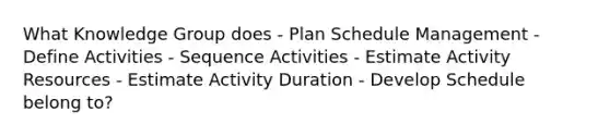 What Knowledge Group does - Plan Schedule Management - Define Activities - Sequence Activities - Estimate Activity Resources - Estimate Activity Duration - Develop Schedule belong to?