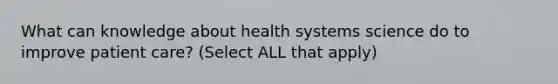 What can knowledge about health systems science do to improve patient care? (Select ALL that apply)