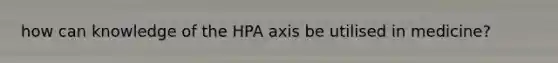 how can knowledge of the HPA axis be utilised in medicine?