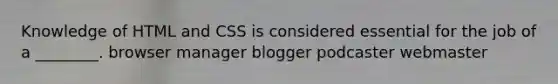 Knowledge of HTML and CSS is considered essential for the job of a ________. browser manager blogger podcaster webmaster