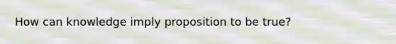 How can knowledge imply proposition to be true?