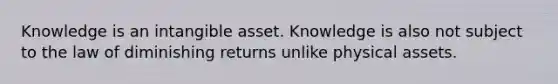 Knowledge is an intangible asset. Knowledge is also not subject to the law of diminishing returns unlike physical assets.