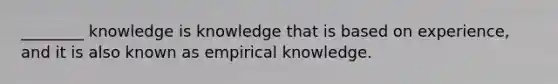 ________ knowledge is knowledge that is based on experience, and it is also known as empirical knowledge.