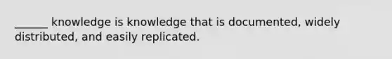 ______ knowledge is knowledge that is documented, widely distributed, and easily replicated.