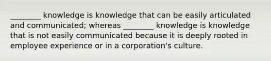 ​________ knowledge is knowledge that can be easily articulated and​ communicated; whereas​ ________ knowledge is knowledge that is not easily communicated because it is deeply rooted in employee experience or in a​ corporation's culture.