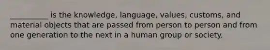 __________ is the knowledge, language, values, customs, and material objects that are passed from person to person and from one generation to the next in a human group or society.