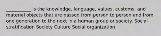 ___________ is the knowledge, language, values, customs, and material objects that are passed from person to person and from one generation to the next in a human group or society. Social stratification Society Culture Social organization